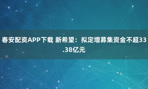 春安配资APP下载 新希望：拟定增募集资金不超33.38亿元