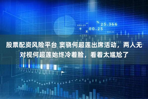 股票配资风险平台 窦骁何超莲出席活动，两人无对视何超莲始终冷着脸，看着太尴尬了