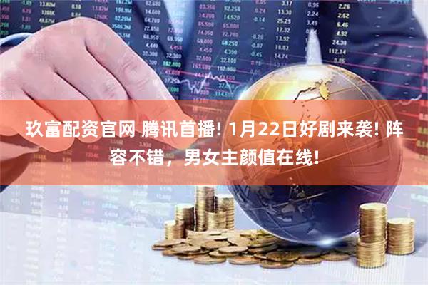 玖富配资官网 腾讯首播! 1月22日好剧来袭! 阵容不错，男女主颜值在线!
