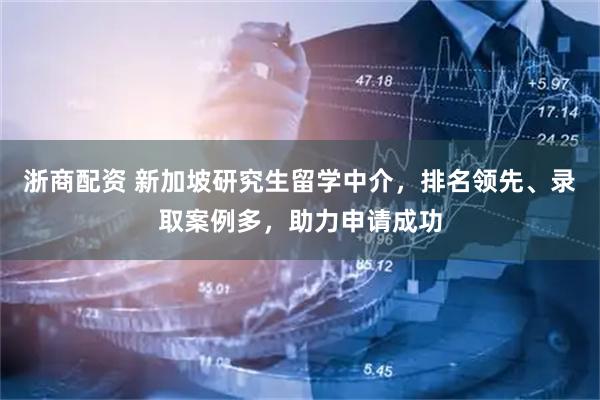 浙商配资 新加坡研究生留学中介，排名领先、录取案例多，助力申请成功