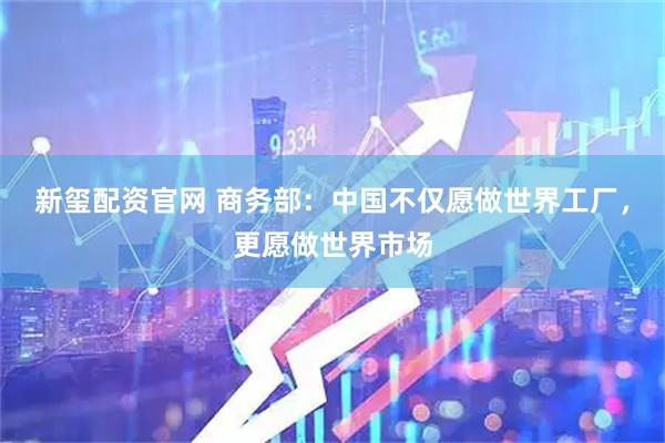 新玺配资官网 商务部：中国不仅愿做世界工厂，更愿做世界市场
