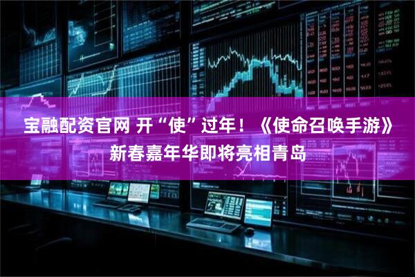 宝融配资官网 开“使”过年！《使命召唤手游》新春嘉年华即将亮相青岛