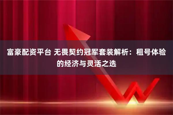 富豪配资平台 无畏契约冠军套装解析：租号体验的经济与灵活之选