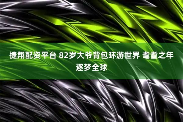 捷翔配资平台 82岁大爷背包环游世界 耄耋之年逐梦全球