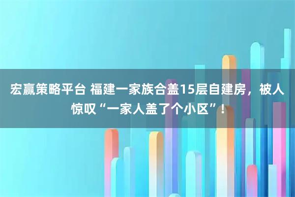 宏赢策略平台 福建一家族合盖15层自建房，被人惊叹“一家人盖了个小区”！
