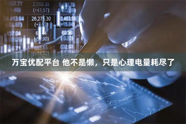 万宝优配平台 他不是懒，只是心理电量耗尽了