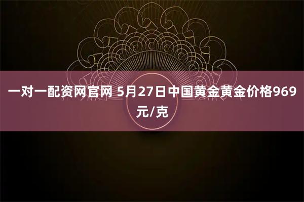 一对一配资网官网 5月27日中国黄金黄金价格969元/克