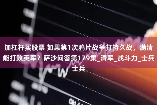 加杠杆买股票 如果第1次鸦片战争打持久战，满清能打败英军？萨沙问答第179集_清军_战斗力_士兵