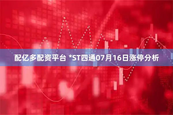 配亿多配资平台 *ST四通07月16日涨停分析