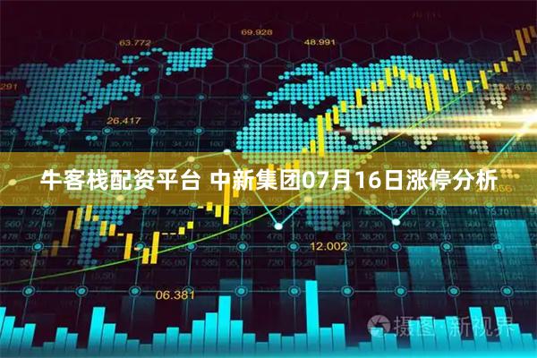 牛客栈配资平台 中新集团07月16日涨停分析