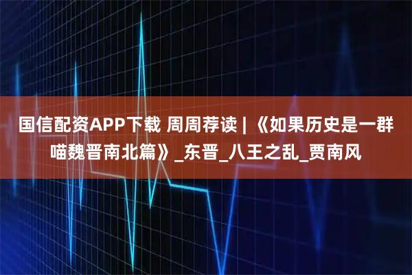 国信配资APP下载 周周荐读 | 《如果历史是一群喵魏晋南北篇》_东晋_八王之乱_贾南风
