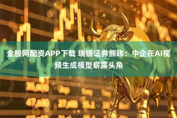 金股网配资APP下载 瑞银证券熊玮：中企在AI视频生成模型崭露头角