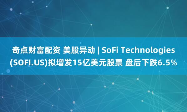 奇点财富配资 美股异动 | SoFi Technologies(SOFI.US)拟增发15亿美元股票 盘后下跌6.5%