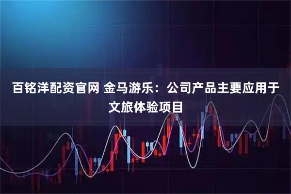 百铭洋配资官网 金马游乐：公司产品主要应用于文旅体验项目