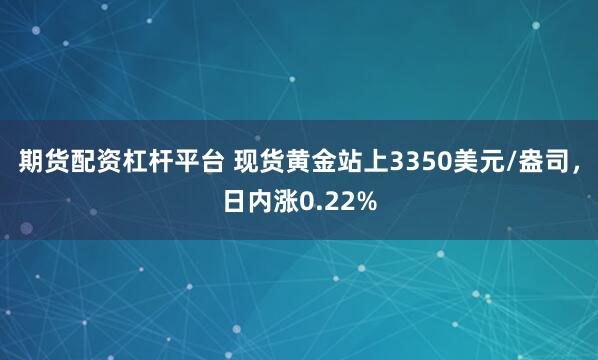 期货配资杠杆平台 现货黄金站上3350美元/盎司，日内涨0.22%