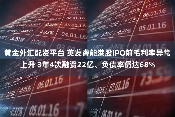 黄金外汇配资平台 英发睿能港股IPO前毛利率异常上升 3年4次融资22亿、负债率仍达68%