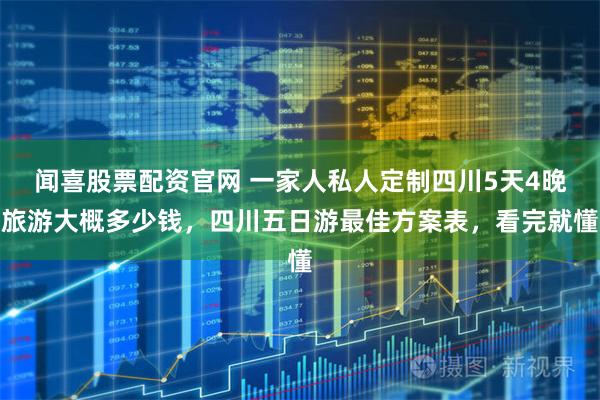 闻喜股票配资官网 一家人私人定制四川5天4晚旅游大概多少钱，四川五日游最佳方案表，看完就懂