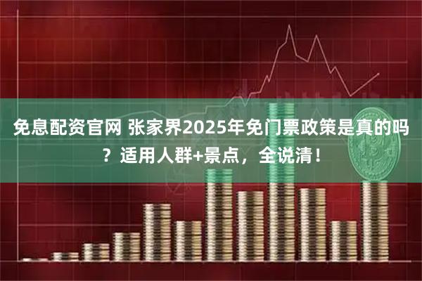 免息配资官网 张家界2025年免门票政策是真的吗？适用人群+景点，全说清！
