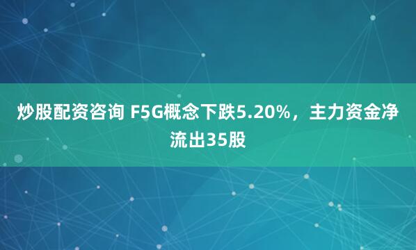 炒股配资咨询 F5G概念下跌5.20%，主力资金净流出35股