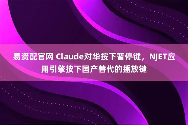 易资配官网 Claude对华按下暂停键，NJET应用引擎按下国产替代的播放键