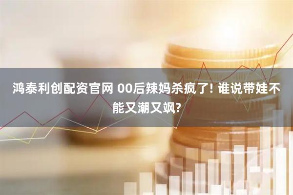鸿泰利创配资官网 00后辣妈杀疯了! 谁说带娃不能又潮又飒?