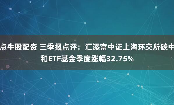 点牛股配资 三季报点评：汇添富中证上海环交所碳中和ETF基金季度涨幅32.75%