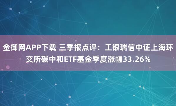 金御网APP下载 三季报点评：工银瑞信中证上海环交所碳中和ETF基金季度涨幅33.26%