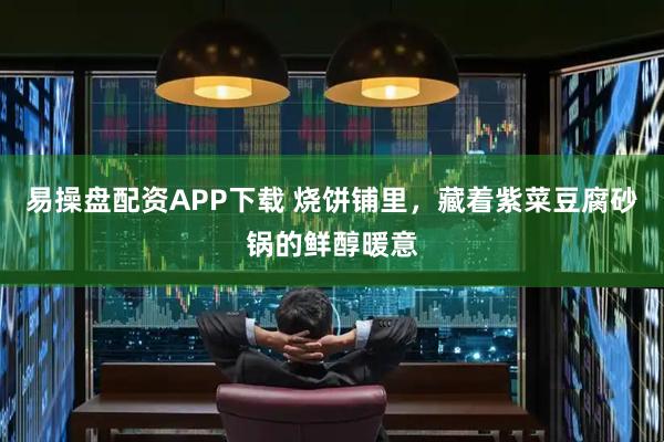 易操盘配资APP下载 烧饼铺里，藏着紫菜豆腐砂锅的鲜醇暖意