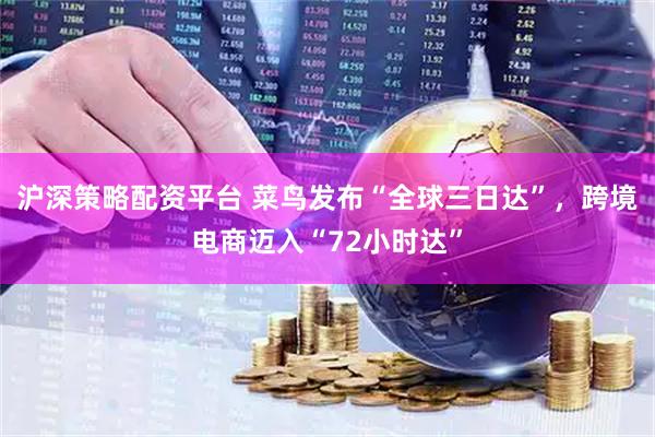 沪深策略配资平台 菜鸟发布“全球三日达”，跨境电商迈入“72小时达”